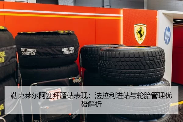 勒克莱尔阿塞拜疆站表现：法拉利进站与轮胎管理优势解析