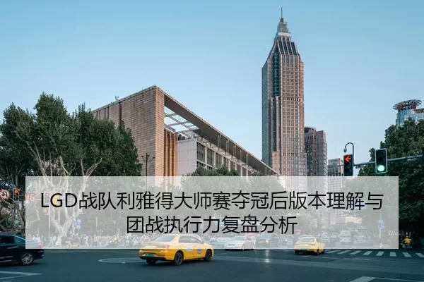 LGD战队利雅得大师赛夺冠后版本理解与团战执行力复盘分析