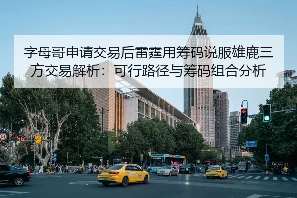 字母哥申请交易后雷霆用筹码说服雄鹿三方交易解析：可行路径与筹码组合分析